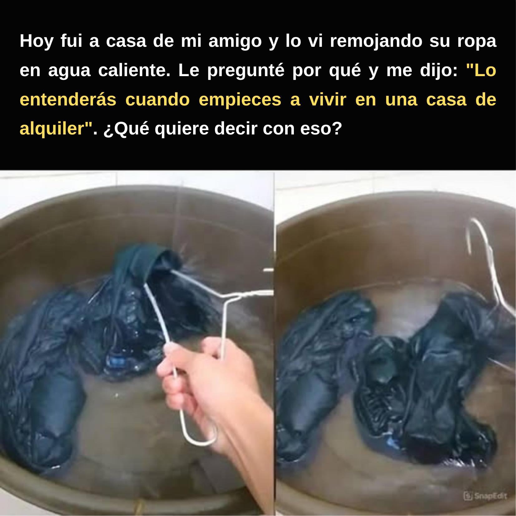 Hoy fui a casa de mi amigo y lo vi remojando su ropa en agua caliente. Le pregunté por qué y me dijo: “Lo entenderás cuando empieces a vivir en una casa de alquiler”. ¿Qué quiere decir con eso?  SnapEditar